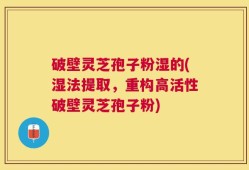 破壁灵芝孢子粉湿的(湿法提取，重构高活性破壁灵芝孢子粉)