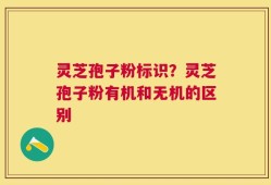 灵芝孢子粉标识？灵芝孢子粉有机和无机的区别