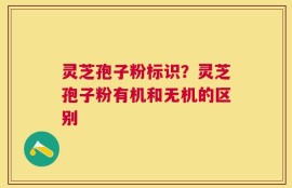 灵芝孢子粉标识？灵芝孢子粉有机和无机的区别