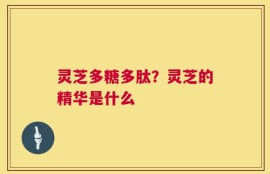灵芝多糖多肽？灵芝的精华是什么