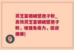 灵芝富硒破壁孢子粉_高效灵芝富硒破壁孢子粉，增强免疫力，促进健康)