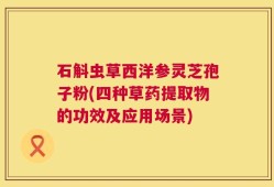 石斛虫草西洋参灵芝孢子粉(四种草药提取物的功效及应用场景)