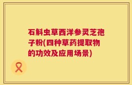 石斛虫草西洋参灵芝孢子粉(四种草药提取物的功效及应用场景)