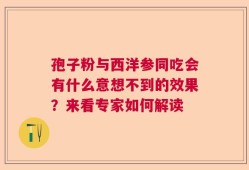 孢子粉与西洋参同吃会有什么意想不到的效果？来看专家如何解读