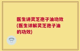 医生讲灵芝孢子油功效(医生详解灵芝孢子油的功效)