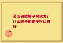 灵芝破壁袍子粉软文？什么牌子的孢子粉比较好