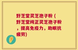 野芝堂灵芝孢子粉 (野芝堂纯正灵芝孢子粉，提高免疫力，助眠抗疲劳)