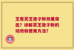 芝蔻灵芝孢子粉效果突出？详解灵芝孢子粉的功效和使用方法？