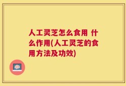人工灵芝怎么食用 什么作用(人工灵芝的食用方法及功效)
