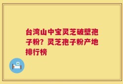 台湾山中宝灵芝破壁孢子粉？灵芝孢子粉产地排行榜