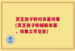 灵芝孢子粉对鼻塞效果(灵芝孢子粉缓解鼻塞，效果立竿见影)