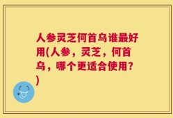 人参灵芝何首乌谁最好用(人参，灵芝，何首乌，哪个更适合使用？)
