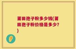 莆田孢子粉多少钱(莆田孢子粉价格是多少？)