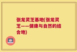 张龙灵芝基地(张龙灵芝——健康与自然的结合地)