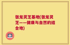 张龙灵芝基地(张龙灵芝——健康与自然的结合地)