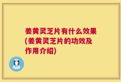 姜黄灵芝片有什么效果(姜黄灵芝片的功效及作用介绍)