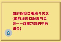 血府逐瘀口服液与灵芝(血府逐瘀口服液与灵芝——双重功效的中药组合)