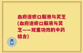 血府逐瘀口服液与灵芝(血府逐瘀口服液与灵芝——双重功效的中药组合)