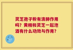 灵芝孢子粉有清肺作用吗？黄精和灵芝一起泡酒有什么功效与作用？