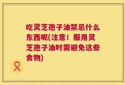 吃灵芝孢子油禁忌什么东西呢(注意！服用灵芝孢子油时需避免这些食物)