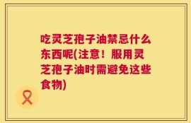 吃灵芝孢子油禁忌什么东西呢(注意！服用灵芝孢子油时需避免这些食物)