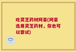吃灵芝药材阿豪(阿豪选用灵芝药材，你也可以尝试)