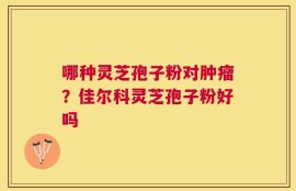 哪种灵芝孢子粉对肿瘤？佳尔科灵芝孢子粉好吗