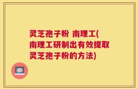 灵芝孢子粉 南理工(南理工研制出有效提取灵芝孢子粉的方法)