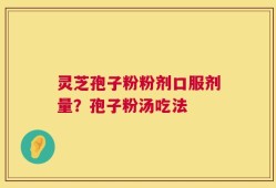 灵芝孢子粉粉剂口服剂量？孢子粉汤吃法