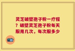 灵芝破壁孢子粉一疗程？破壁灵芝孢子粉每天服用几次，每次服多少