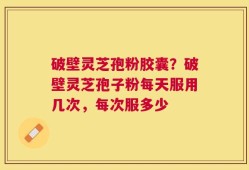 破壁灵芝孢粉胶囊？破壁灵芝孢子粉每天服用几次，每次服多少