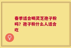 春季适合喝灵芝孢子粉吗？孢子粉什么人适合吃