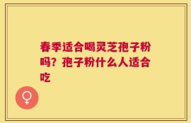 春季适合喝灵芝孢子粉吗？孢子粉什么人适合吃