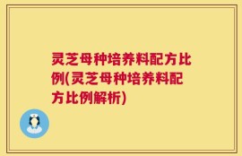 灵芝母种培养料配方比例(灵芝母种培养料配方比例解析)