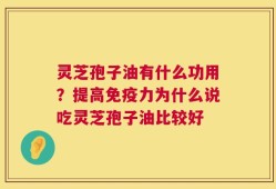 灵芝孢子油有什么功用？提高免疫力为什么说吃灵芝孢子油比较好