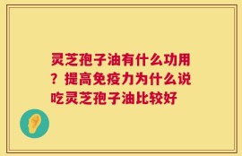 灵芝孢子油有什么功用？提高免疫力为什么说吃灵芝孢子油比较好