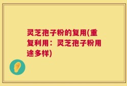 灵芝孢子粉的复用(重复利用：灵芝孢子粉用途多样)