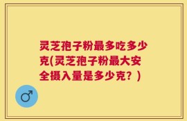 灵芝孢子粉最多吃多少克(灵芝孢子粉最大安全摄入量是多少克？)