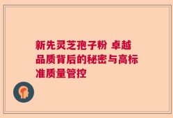 新先灵芝孢子粉 卓越品质背后的秘密与高标准质量管控
