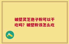 破壁灵芝孢子粉可以干吃吗？破壁粉该怎么吃