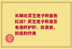 长期吃灵芝孢子粉面色红润？灵芝孢子粉是否有保肝护肝、抗衰老、抗癌的作用
