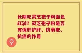 长期吃灵芝孢子粉面色红润？灵芝孢子粉是否有保肝护肝、抗衰老、抗癌的作用
