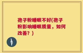 孢子粉睡眠不好(孢子粉影响睡眠质量，如何改善？)
