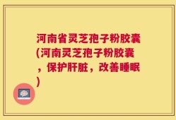 河南省灵芝孢子粉胶囊(河南灵芝孢子粉胶囊，保护肝脏，改善睡眠)