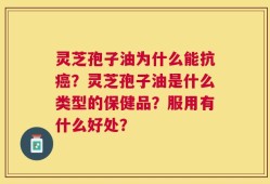 灵芝孢子油为什么能抗癌？灵芝孢子油是什么类型的保健品？服用有什么好处？
