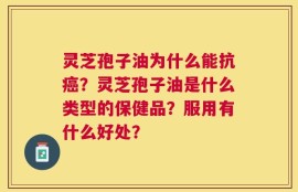 灵芝孢子油为什么能抗癌？灵芝孢子油是什么类型的保健品？服用有什么好处？