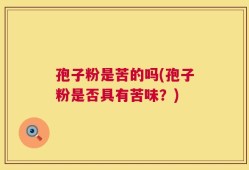 孢子粉是苦的吗(孢子粉是否具有苦味？)