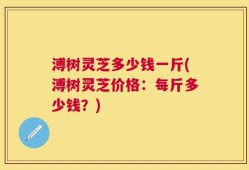 溥树灵芝多少钱一斤(溥树灵芝价格：每斤多少钱？)