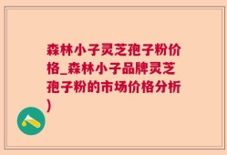森林小子灵芝孢子粉价格_森林小子品牌灵芝孢子粉的市场价格分析)