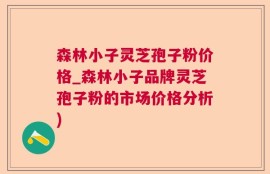 森林小子灵芝孢子粉价格_森林小子品牌灵芝孢子粉的市场价格分析)